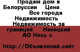 Продам дом в Белоруссии  › Цена ­ 1 300 000 - Все города Недвижимость » Недвижимость за границей   . Ненецкий АО,Несь с.